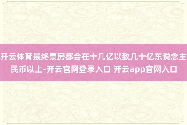 开云体育最终票房都会在十几亿以致几十亿东说念主民币以上-开云官网登录入口 开云app官网入口