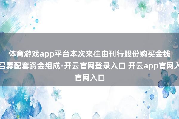 体育游戏app平台　　本次来往由刊行股份购买金钱及召募配套资金组成-开云官网登录入口 开云app官网