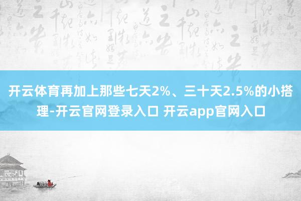 开云体育再加上那些七天2%、三十天2.5%的小搭理-开云官网登录入口 开云app官网入口