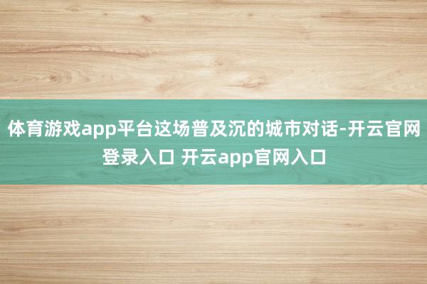 体育游戏app平台这场普及沉的城市对话-开云官网登录入口 开云app官网入口