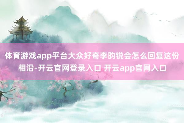 体育游戏app平台大众好奇李昀锐会怎么回复这份相沿-开云官网登录入口 开云app官网入口