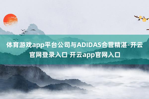 体育游戏app平台公司与ADIDAS合营精湛-开云官网登录入口 开云app官网入口