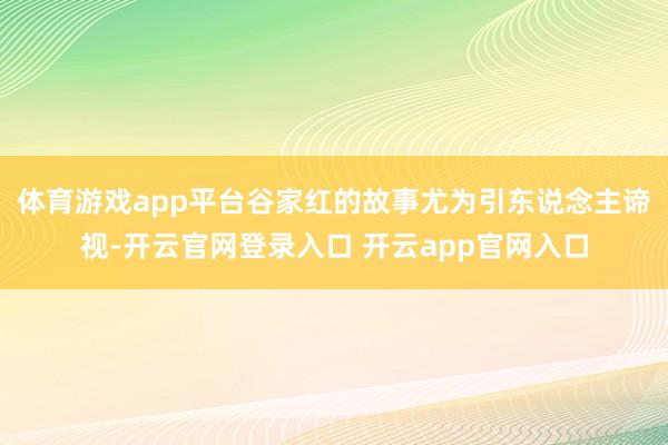 体育游戏app平台谷家红的故事尤为引东说念主谛视-开云官网登录入口 开云app官网入口