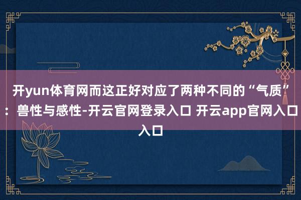 开yun体育网而这正好对应了两种不同的“气质”：兽性与感性-开云官网登录入口 开云app官网入口