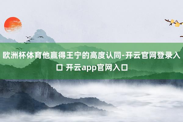 欧洲杯体育他赢得王宁的高度认同-开云官网登录入口 开云app官网入口