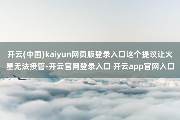 开云(中国)kaiyun网页版登录入口这个提议让火星无法接管-开云官网登录入口 开云app官网入口