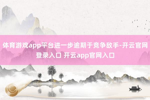 体育游戏app平台进一步逾期于竞争敌手-开云官网登录入口 开云app官网入口