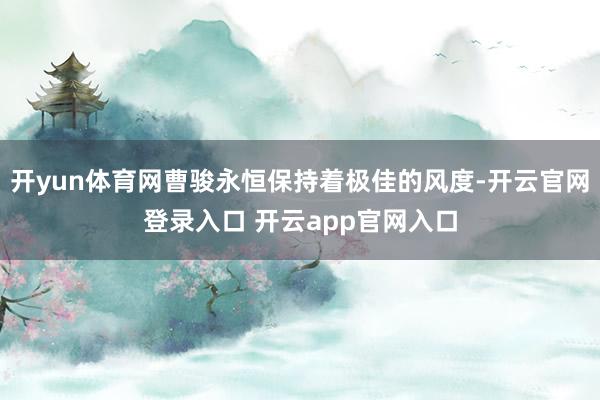 开yun体育网曹骏永恒保持着极佳的风度-开云官网登录入口 开云app官网入口