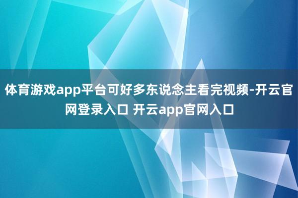 体育游戏app平台可好多东说念主看完视频-开云官网登录入口 开云app官网入口