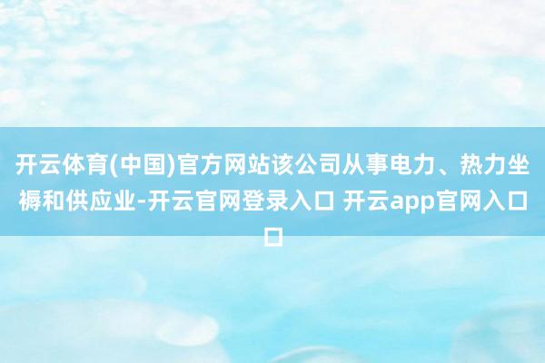 开云体育(中国)官方网站该公司从事电力、热力坐褥和供应业-开云官网登录入口 开云app官网入口