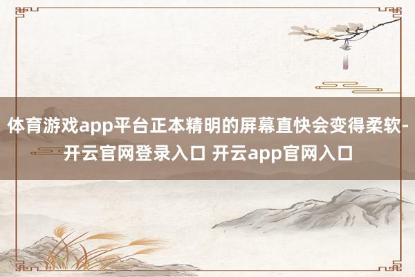 体育游戏app平台正本精明的屏幕直快会变得柔软-开云官网登录入口 开云app官网入口