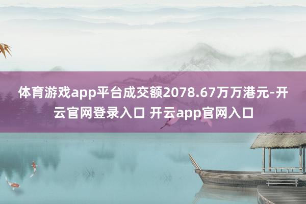 体育游戏app平台成交额2078.67万万港元-开云官网登录入口 开云app官网入口
