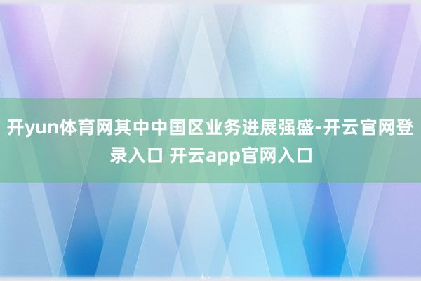 开yun体育网其中中国区业务进展强盛-开云官网登录入口 开云app官网入口