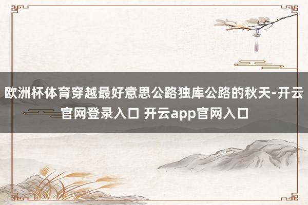 欧洲杯体育穿越最好意思公路独库公路的秋天-开云官网登录入口 开云app官网入口