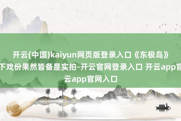 开云(中国)kaiyun网页版登录入口《东极岛》统统水下戏份果然皆备是实拍-开云官网登录入口 开云app官网入口