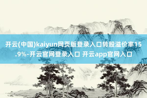 开云(中国)kaiyun网页版登录入口转股溢价率15.9%-开云官网登录入口 开云app官网入口
