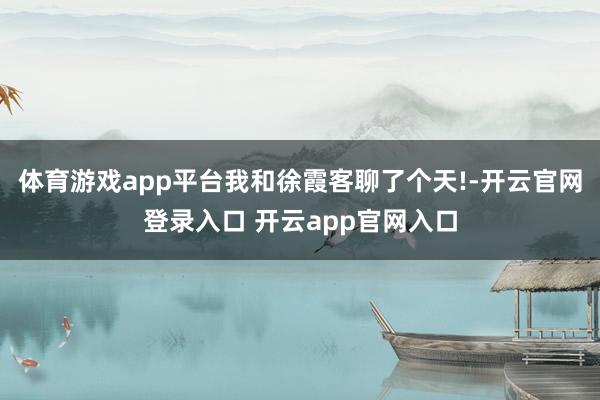 体育游戏app平台我和徐霞客聊了个天!-开云官网登录入口 开云app官网入口