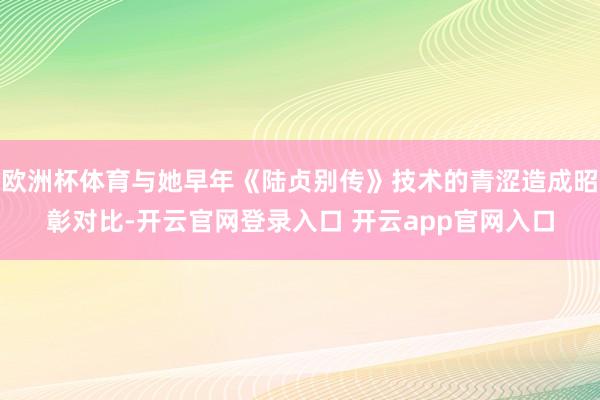 欧洲杯体育与她早年《陆贞别传》技术的青涩造成昭彰对比-开云官网登录入口 开云app官网入口