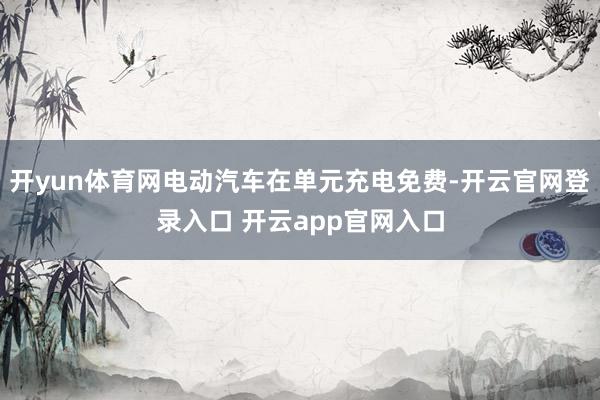 开yun体育网电动汽车在单元充电免费-开云官网登录入口 开云app官网入口