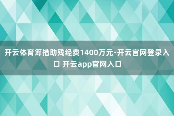 开云体育筹措助残经费1400万元-开云官网登录入口 开云app官网入口