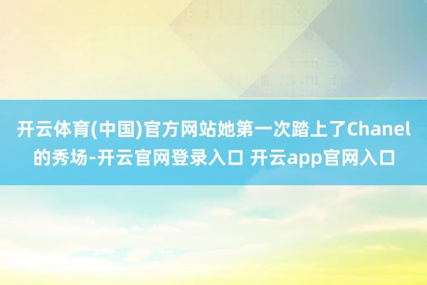 开云体育(中国)官方网站她第一次踏上了Chanel的秀场-开云官网登录入口 开云app官网入口