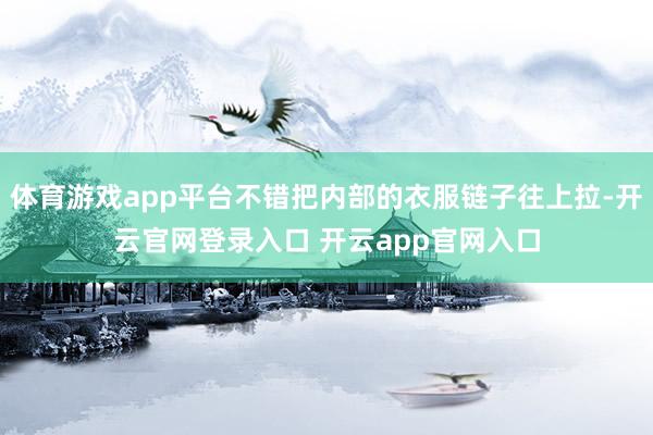 体育游戏app平台不错把内部的衣服链子往上拉-开云官网登录入口 开云app官网入口