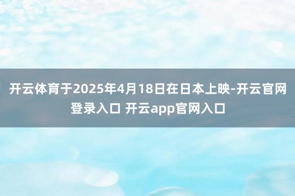 开云体育于2025年4月18日在日本上映-开云官网登录入口 开云app官网入口