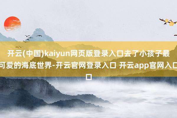 开云(中国)kaiyun网页版登录入口去了小孩子最可爱的海底世界-开云官网登录入口 开云app官网入