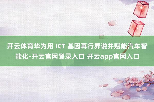 开云体育华为用 ICT 基因再行界说并赋能汽车智能化-开云官网登录入口 开云app官网入口