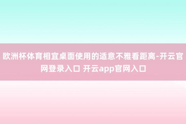 欧洲杯体育相宜桌面使用的适意不雅看距离-开云官网登录入口 开云app官网入口