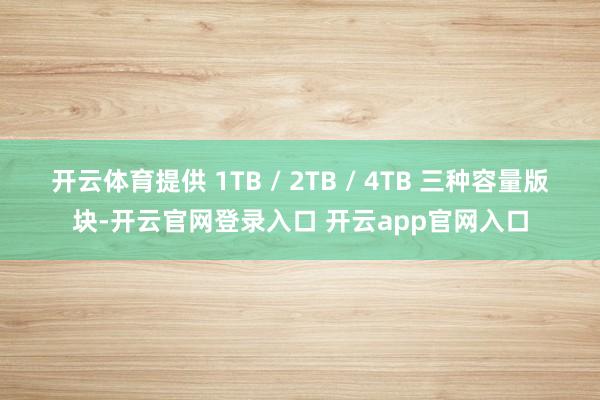 开云体育提供 1TB / 2TB / 4TB 三种容量版块-开云官网登录入口 开云app官网入口