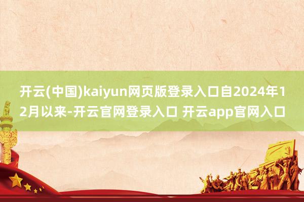 开云(中国)kaiyun网页版登录入口自2024年12月以来-开云官网登录入口 开云app官网入口
