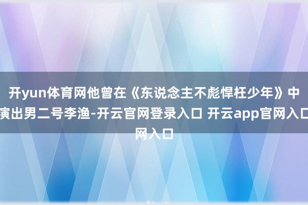 开yun体育网他曾在《东说念主不彪悍枉少年》中演出男二号李渔-开云官网登录入口 开云app官网入口