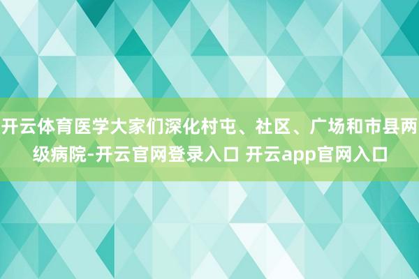 开云体育医学大家们深化村屯、社区、广场和市县两级病院-开云官网登录入口 开云app官网入口