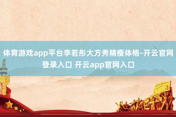 体育游戏app平台李若彤大方秀精瘦体格-开云官网登录入口 开云app官网入口