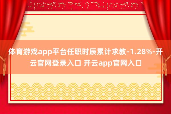 体育游戏app平台任职时辰累计求教-1.28%-开云官网登录入口 开云app官网入口