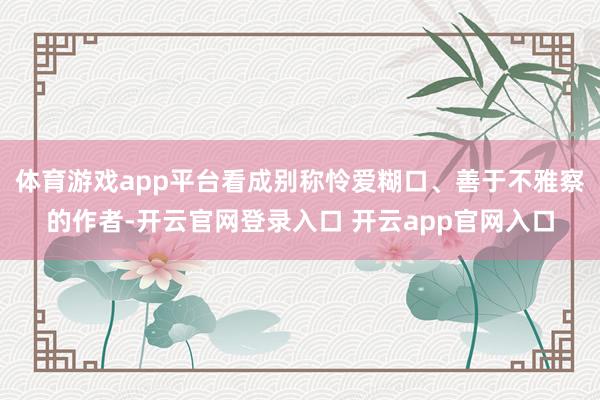 体育游戏app平台看成别称怜爱糊口、善于不雅察的作者-开云官网登录入口 开云app官网入口