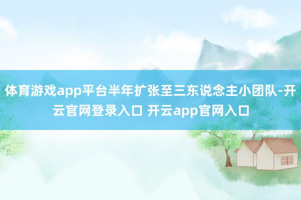 体育游戏app平台半年扩张至三东说念主小团队-开云官网登录入口 开云app官网入口