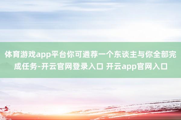 体育游戏app平台你可遴荐一个东谈主与你全部完成任务-开云官网登录入口 开云app官网入口