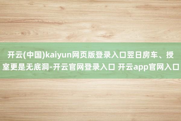 开云(中国)kaiyun网页版登录入口翌日房车、授室更是无底洞-开云官网登录入口 开云app官网入口