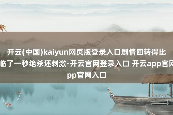 开云(中国)kaiyun网页版登录入口剧情回转得比NBA临了一秒绝杀还刺激-开云官网登录入口 开云a