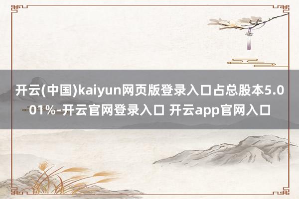 开云(中国)kaiyun网页版登录入口占总股本5.001%-开云官网登录入口 开云app官网入口