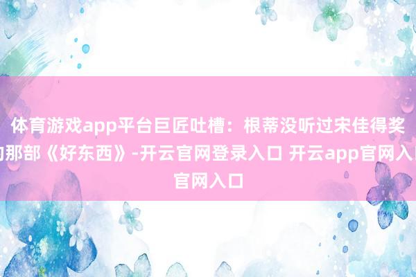 体育游戏app平台巨匠吐槽：根蒂没听过宋佳得奖的那部《好东西》-开云官网登录入口 开云app官网入口