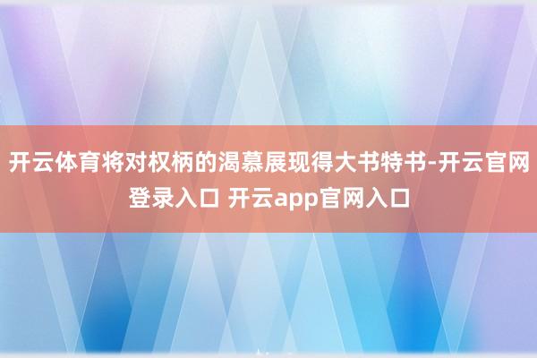 开云体育将对权柄的渴慕展现得大书特书-开云官网登录入口 开云app官网入口