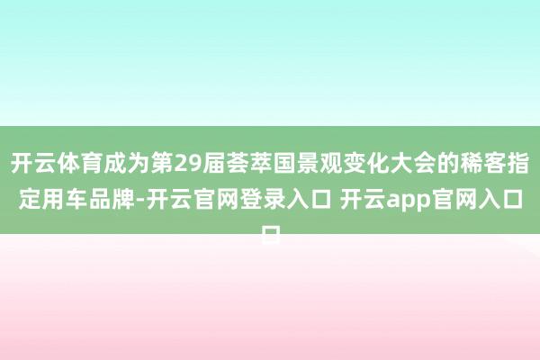 开云体育成为第29届荟萃国景观变化大会的稀客指定用车品牌-开云官网登录入口 开云app官网入口