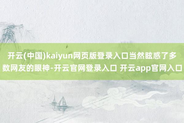 开云(中国)kaiyun网页版登录入口当然眩惑了多数网友的眼神-开云官网登录入口 开云app官网入口