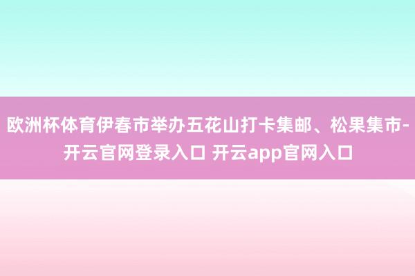 欧洲杯体育伊春市举办五花山打卡集邮、松果集市-开云官网登录入口 开云app官网入口