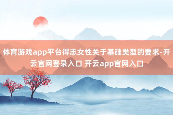 体育游戏app平台得志女性关于基础类型的要求-开云官网登录入口 开云app官网入口