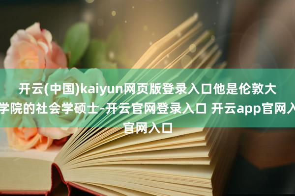 开云(中国)kaiyun网页版登录入口他是伦敦大学学院的社会学硕士-开云官网登录入口 开云app官网