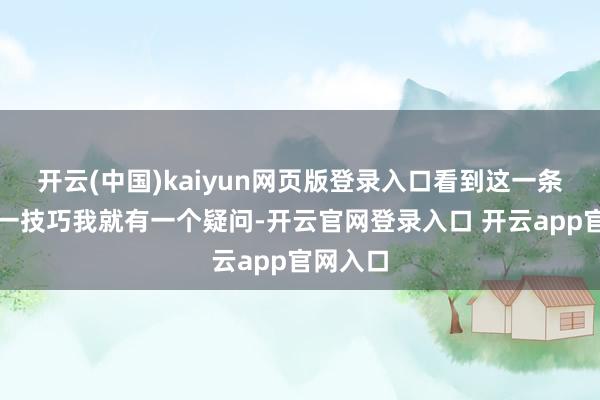 开云(中国)kaiyun网页版登录入口看到这一条音信第一技巧我就有一个疑问-开云官网登录入口 开云app官网入口